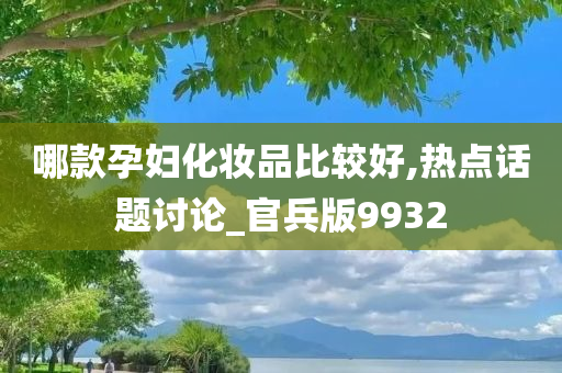 哪款孕妇化妆品比较好,热点话题讨论_官兵版9932