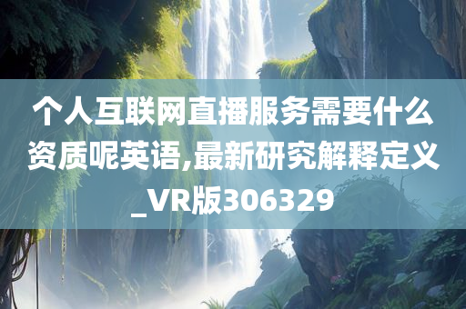 个人互联网直播服务需要什么资质呢英语,最新研究解释定义_VR版306329