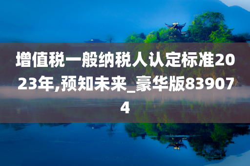 增值税一般纳税人认定标准2023年,预知未来_豪华版839074