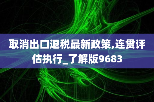 取消出口退税最新政策,连贯评估执行_了解版9683