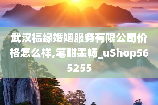 武汉福缘婚姻服务有限公司价格怎么样,笔酣墨畅_uShop565255