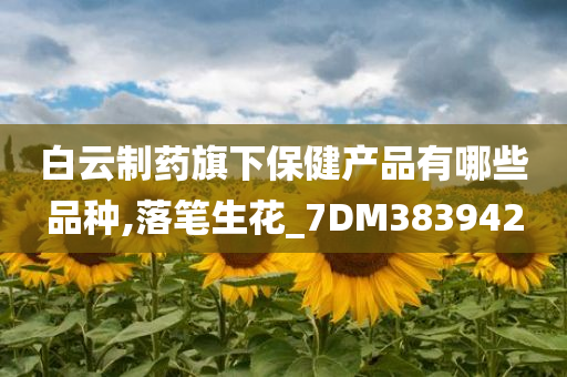 白云制药旗下保健产品有哪些品种,落笔生花_7DM383942