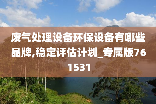 废气处理设备环保设备有哪些品牌,稳定评估计划_专属版761531