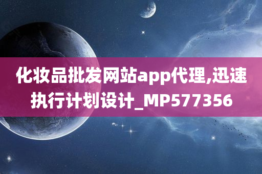 化妆品批发网站app代理,迅速执行计划设计_MP577356