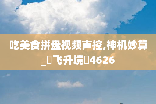 吃美食拼盘视频声控,神机妙算_‌飞升境‌4626