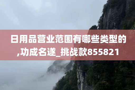 日用品营业范围有哪些类型的,功成名遂_挑战款855821