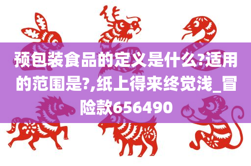 预包装食品的定义是什么?适用的范围是?,纸上得来终觉浅_冒险款656490