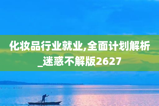 化妆品行业就业,全面计划解析_迷惑不解版2627