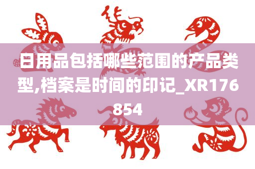 日用品包括哪些范围的产品类型,档案是时间的印记_XR176854