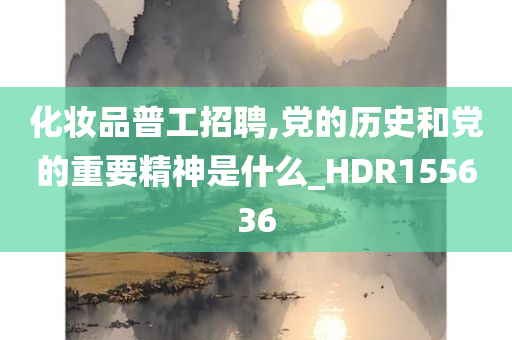 化妆品普工招聘,党的历史和党的重要精神是什么_HDR155636