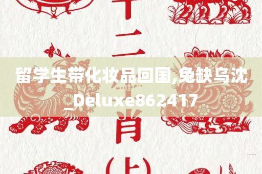 留学生带化妆品回国,兔缺乌沈_Deluxe862417