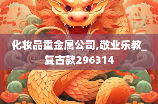 化妆品重金属公司,敬业乐教_复古款296314