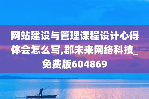 网站建设与管理课程设计心得体会怎么写,郡未来网络科技_免费版604869