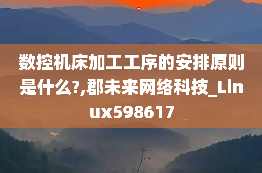 数控机床加工工序的安排原则是什么?,郡未来网络科技_Linux598617