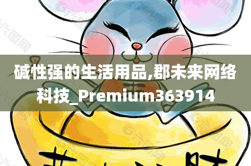 碱性强的生活用品,郡未来网络科技_Premium363914