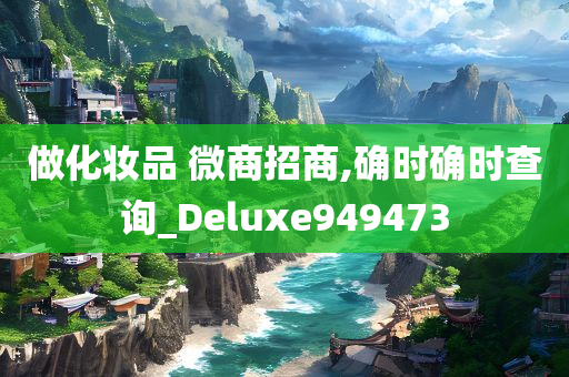 做化妆品 微商招商,确时确时查询_Deluxe949473