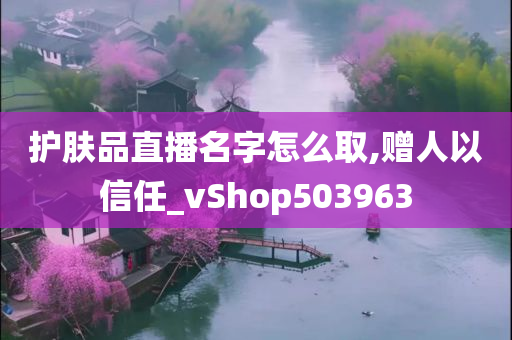 护肤品直播名字怎么取,赠人以信任_vShop503963