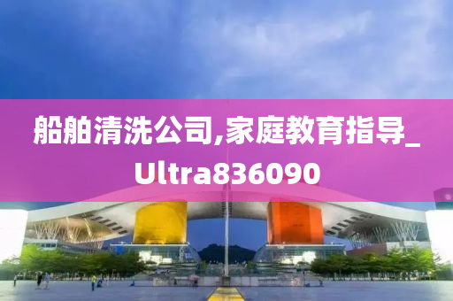 船舶清洗公司,家庭教育指导_Ultra836090