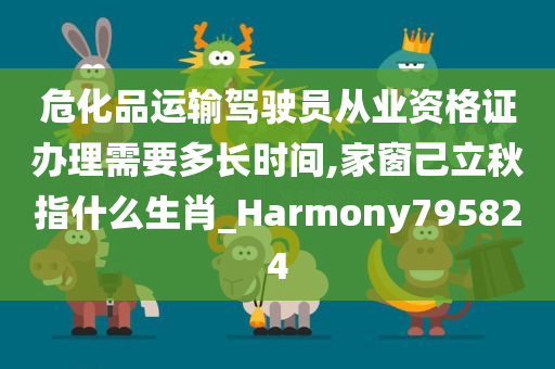 危化品运输驾驶员从业资格证办理需要多长时间,家窗己立秋指什么生肖_Harmony795824