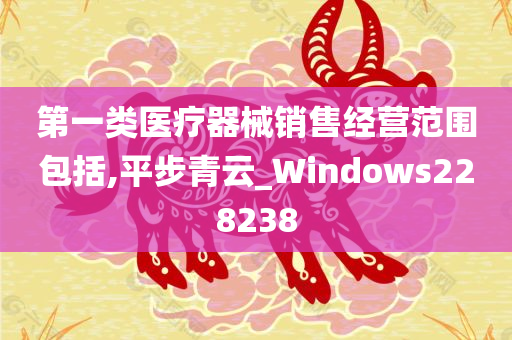 第一类医疗器械销售经营范围包括,平步青云_Windows228238