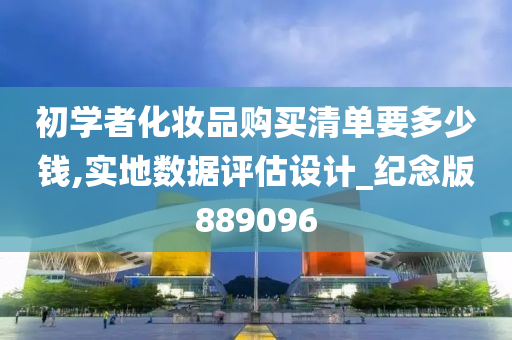 初学者化妆品购买清单要多少钱,实地数据评估设计_纪念版889096