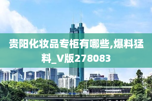 贵阳化妆品专柜有哪些,爆料猛料_V版278083