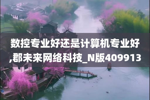 数控专业好还是计算机专业好,郡未来网络科技_N版409913