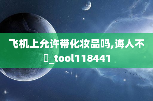 飞机上允许带化妆品吗,诲人不惓_tool118441