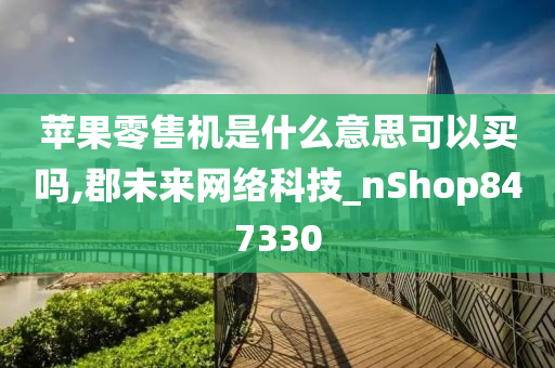 苹果零售机是什么意思可以买吗,郡未来网络科技_nShop847330