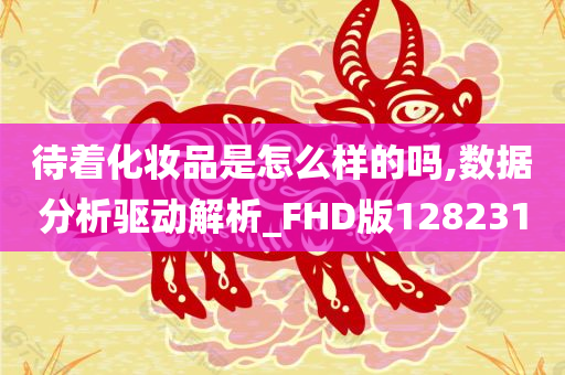 待着化妆品是怎么样的吗,数据分析驱动解析_FHD版128231