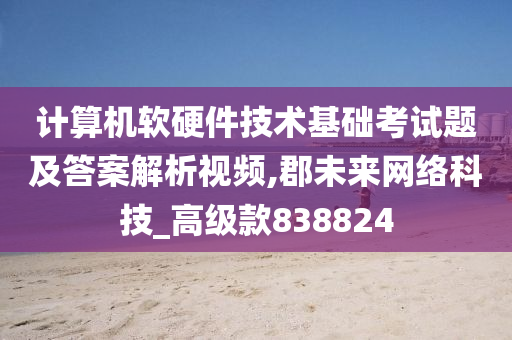 计算机软硬件技术基础考试题及答案解析视频,郡未来网络科技_高级款838824