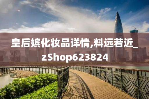 皇后嫔化妆品详情,料远若近_zShop623824