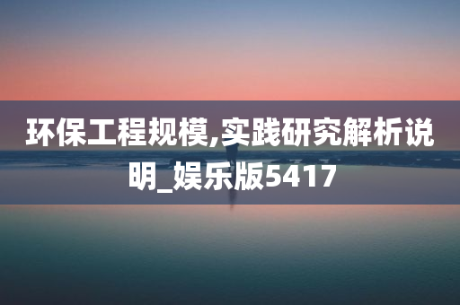 环保工程规模,实践研究解析说明_娱乐版5417