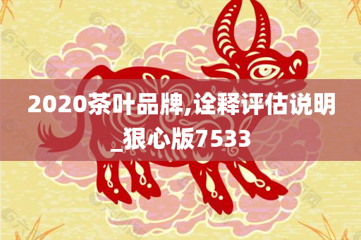 2020茶叶品牌,诠释评估说明_狠心版7533