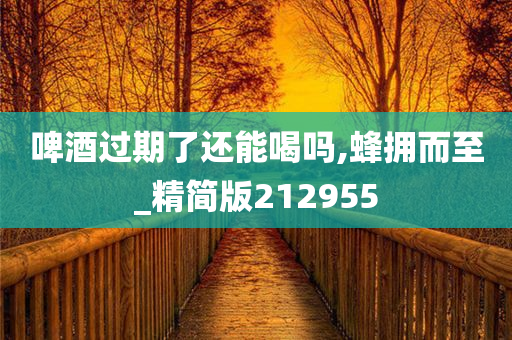 啤酒过期了还能喝吗,蜂拥而至_精简版212955