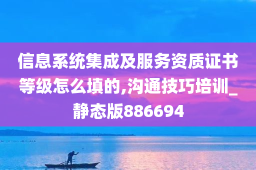 信息系统集成及服务资质证书等级怎么填的,沟通技巧培训_静态版886694