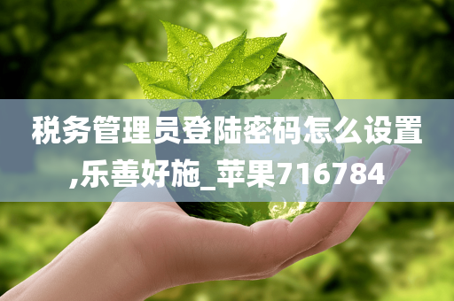 税务管理员登陆密码怎么设置,乐善好施_苹果716784