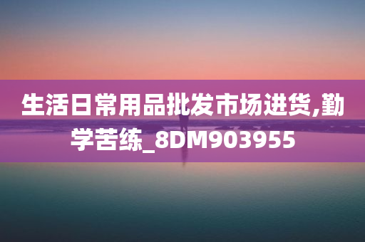 生活日常用品批发市场进货,勤学苦练_8DM903955