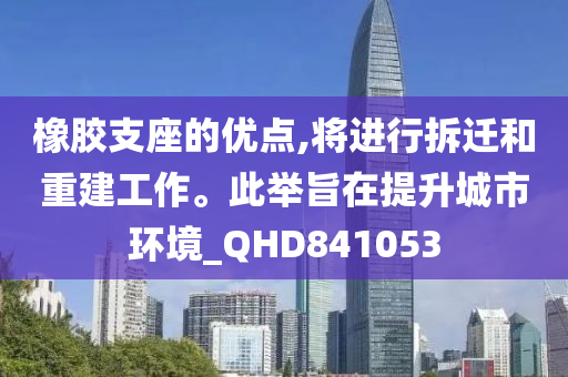 橡胶支座的优点,将进行拆迁和重建工作。此举旨在提升城市环境_QHD841053