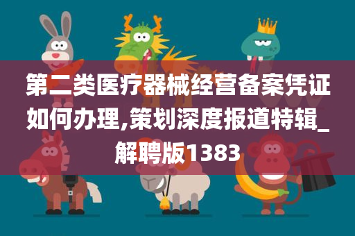 第二类医疗器械经营备案凭证如何办理,策划深度报道特辑_解聘版1383