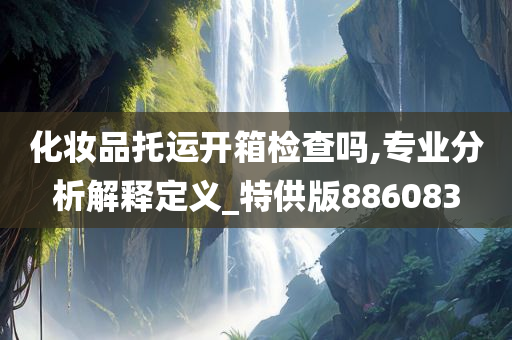 化妆品托运开箱检查吗,专业分析解释定义_特供版886083