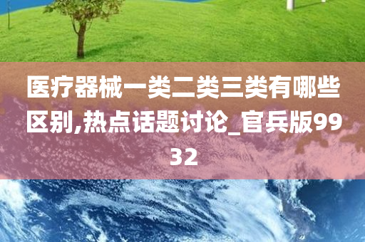 医疗器械一类二类三类有哪些区别,热点话题讨论_官兵版9932