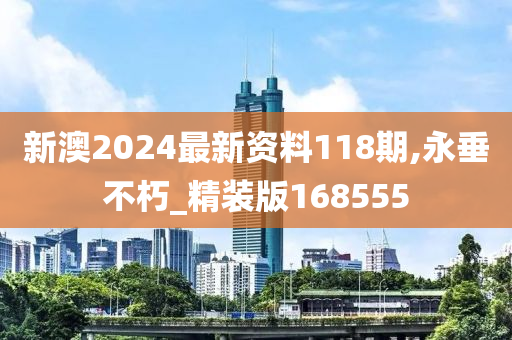 新澳2024最新资料118期,永垂不朽_精装版168555