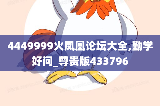 4449999火凤凰论坛大全,勤学好问_尊贵版433796