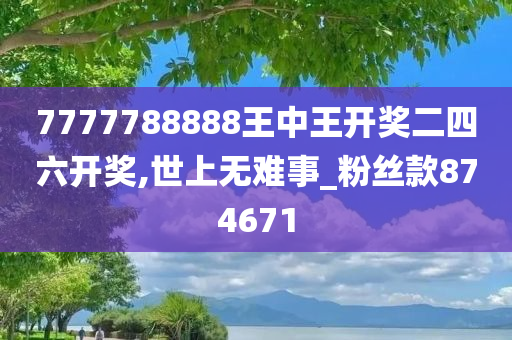 7777788888王中王开奖二四六开奖,世上无难事_粉丝款874671