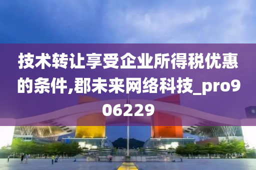 技术转让享受企业所得税优惠的条件,郡未来网络科技_pro906229