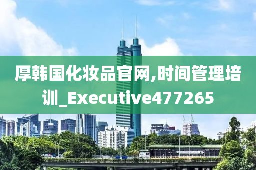 厚韩国化妆品官网,时间管理培训_Executive477265