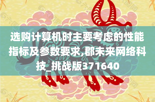 选购计算机时主要考虑的性能指标及参数要求,郡未来网络科技_挑战版371640