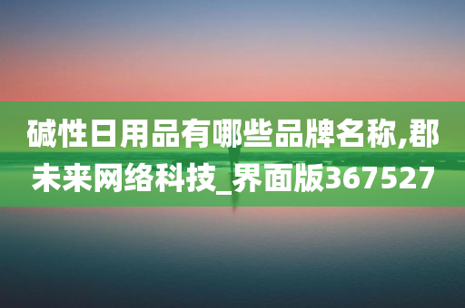 碱性日用品有哪些品牌名称,郡未来网络科技_界面版367527