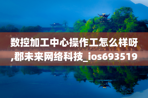 数控加工中心操作工怎么样呀,郡未来网络科技_ios693519